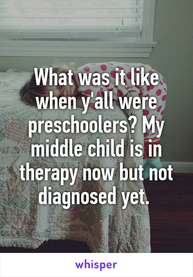 What was it like when y'all were preschoolers? My middle child is in therapy now but not diagnosed yet. 