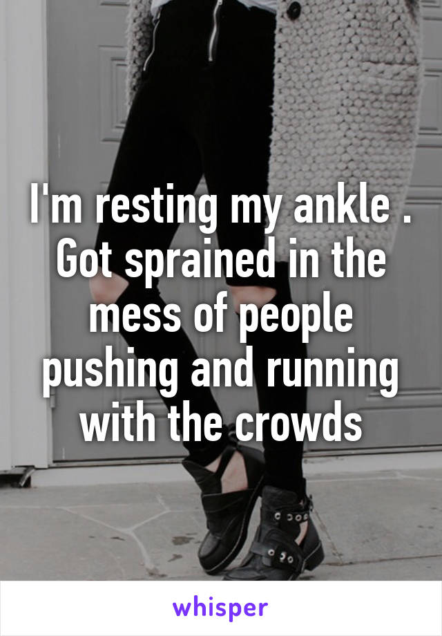 I'm resting my ankle . Got sprained in the mess of people pushing and running with the crowds