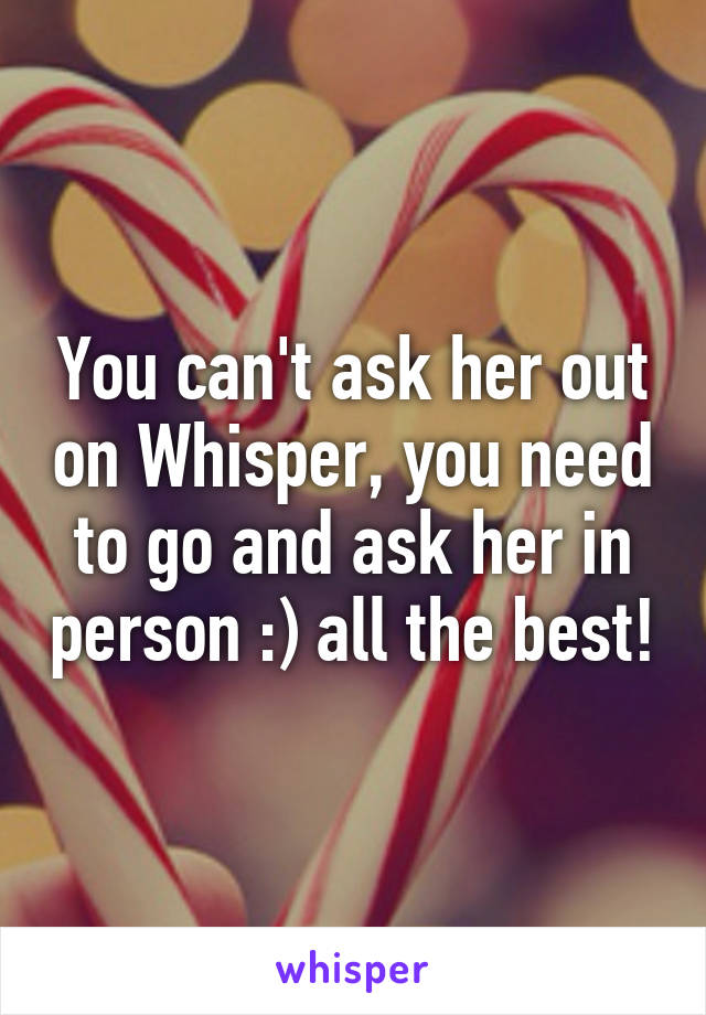 You can't ask her out on Whisper, you need to go and ask her in person :) all the best!