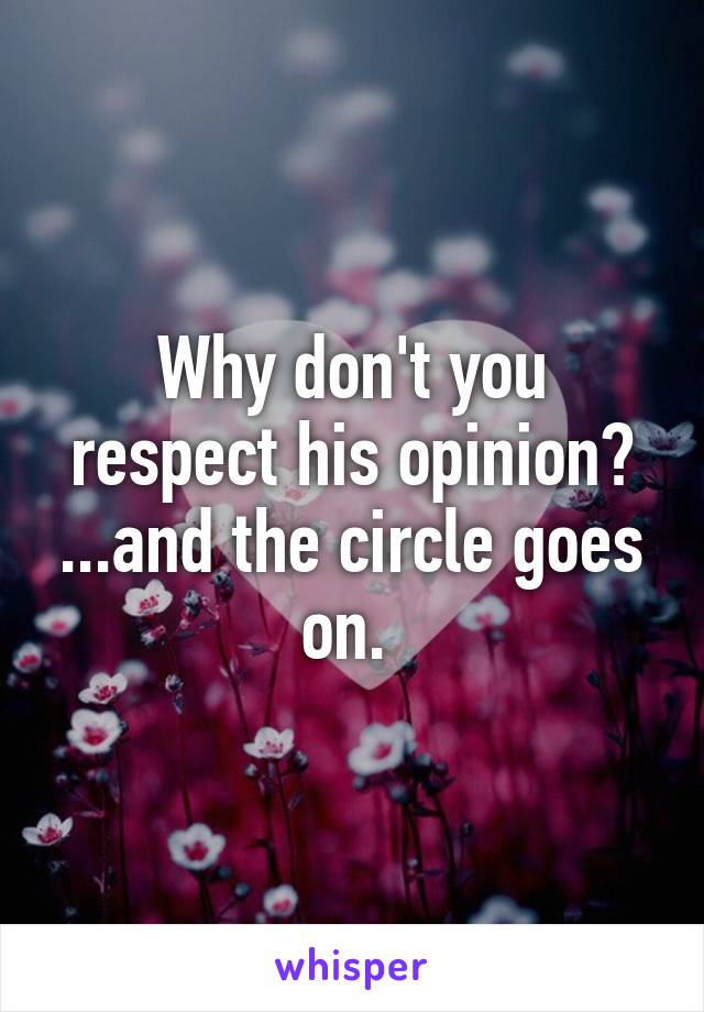 Why don't you respect his opinion? ...and the circle goes on. 