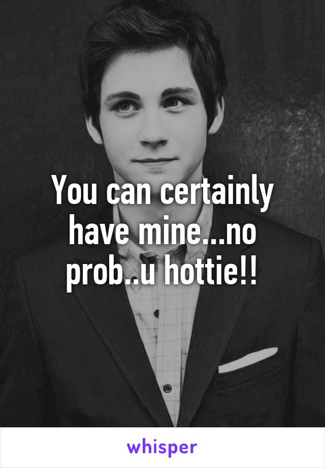 You can certainly have mine...no prob..u hottie!!