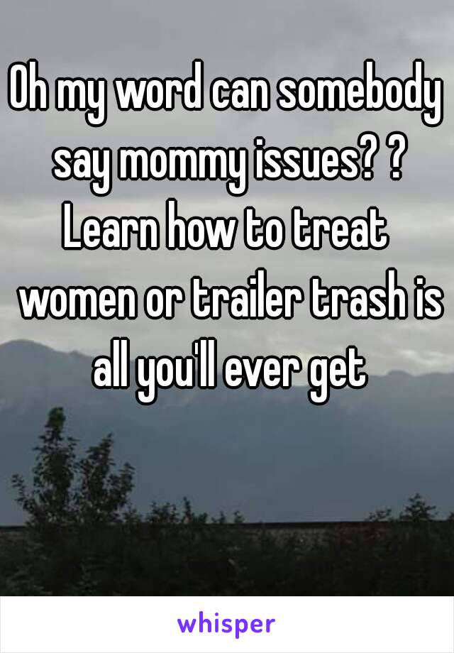 Oh my word can somebody say mommy issues? ?
Learn how to treat women or trailer trash is all you'll ever get