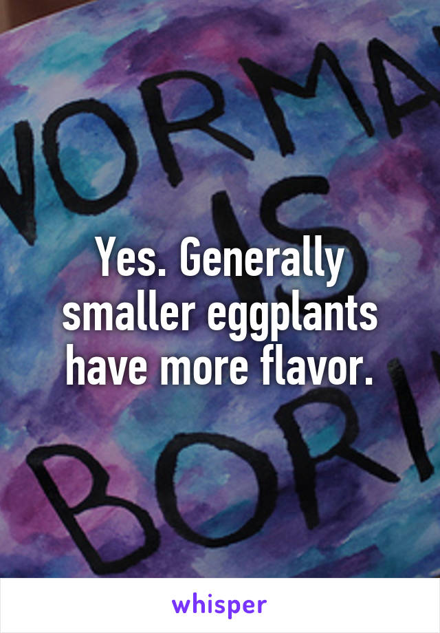 Yes. Generally smaller eggplants have more flavor.