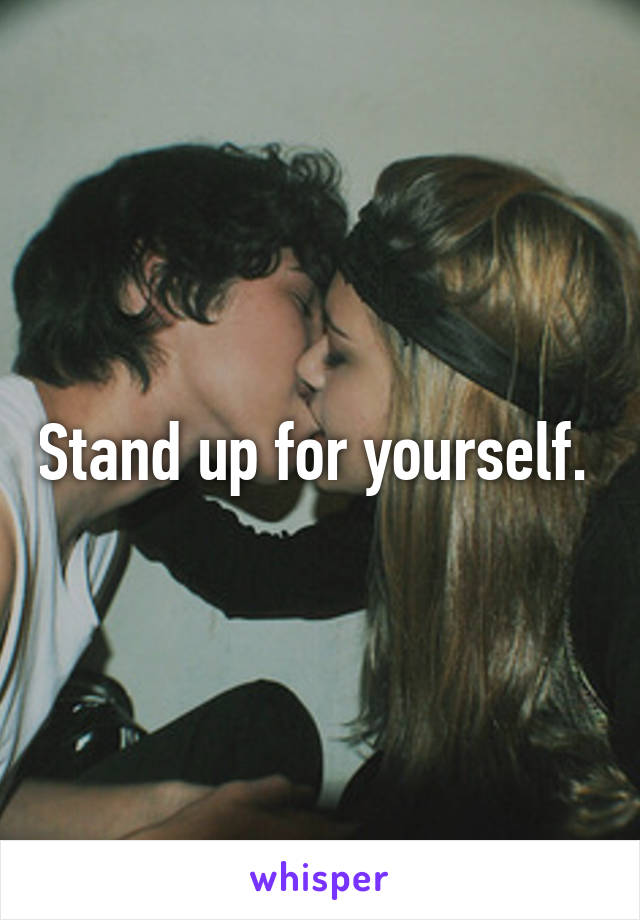 Stand up for yourself. 