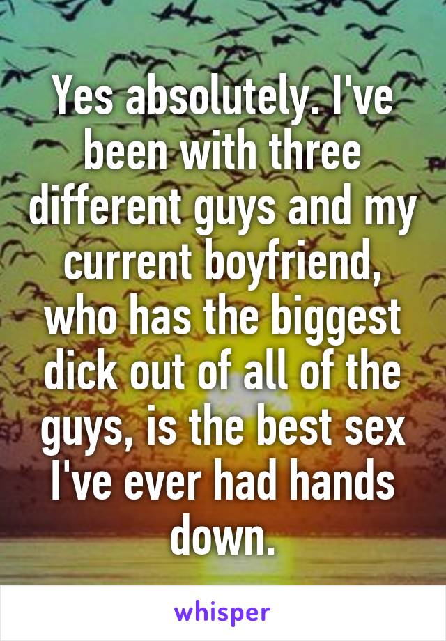 Yes absolutely. I've been with three different guys and my current boyfriend, who has the biggest dick out of all of the guys, is the best sex I've ever had hands down.