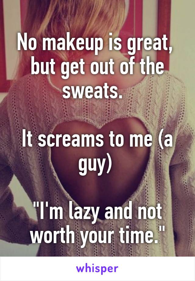 No makeup is great, 
but get out of the sweats.  

It screams to me (a guy) 

"I'm lazy and not worth your time."