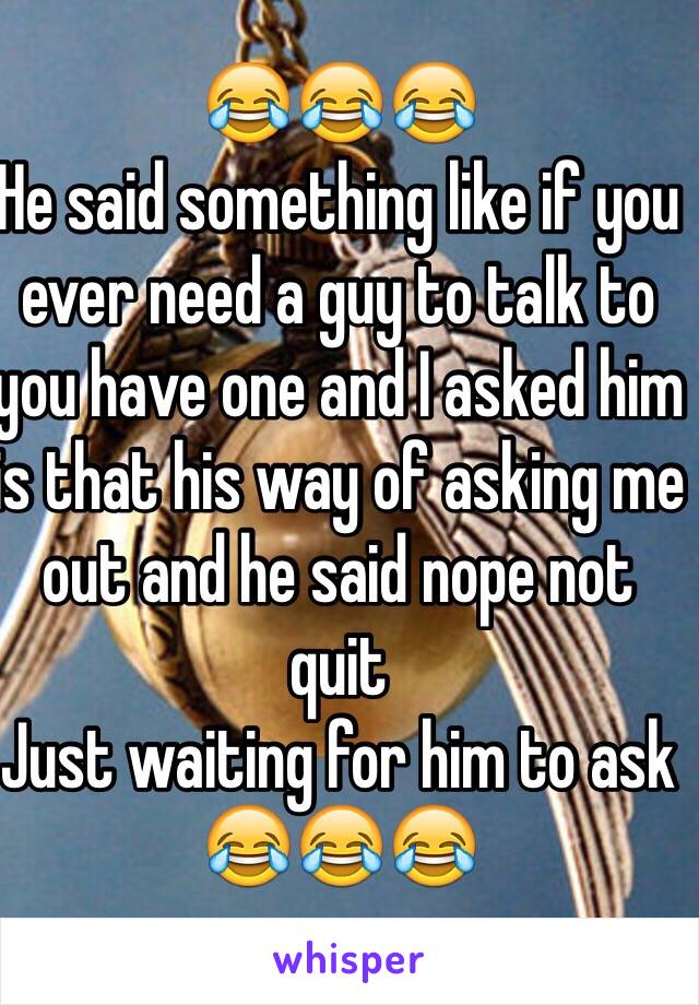 😂😂😂
He said something like if you ever need a guy to talk to you have one and I asked him is that his way of asking me out and he said nope not quit
Just waiting for him to ask
😂😂😂