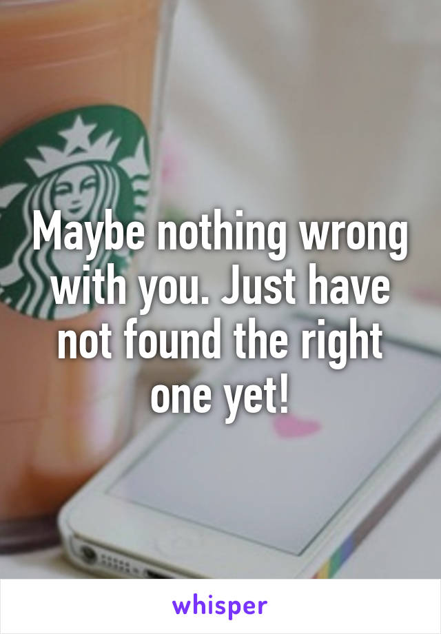 Maybe nothing wrong with you. Just have not found the right one yet!