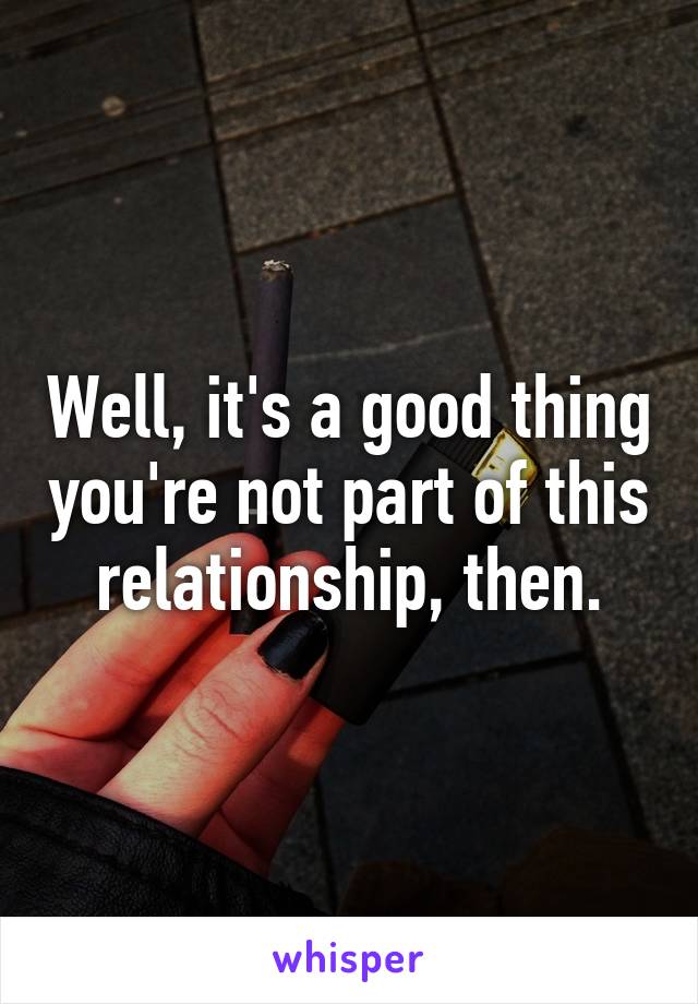 Well, it's a good thing you're not part of this relationship, then.