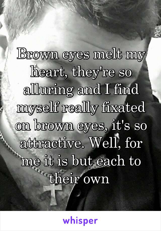 Brown eyes melt my heart, they're so alluring and I find myself really fixated on brown eyes, it's so attractive. Well, for me it is but each to their own 