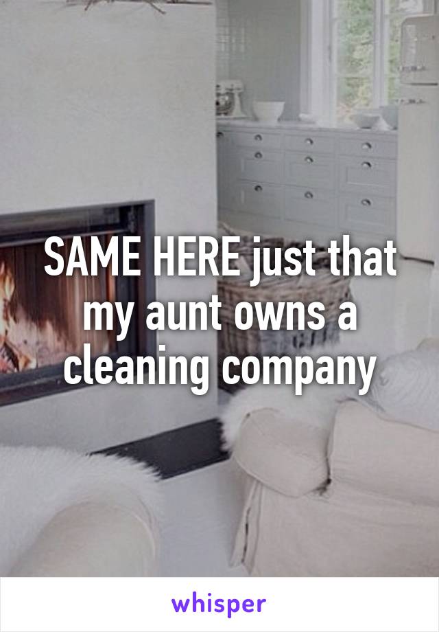 SAME HERE just that my aunt owns a cleaning company