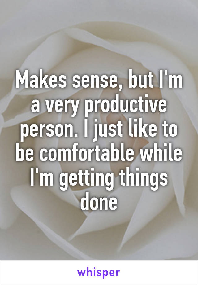 Makes sense, but I'm a very productive person. I just like to be comfortable while I'm getting things done