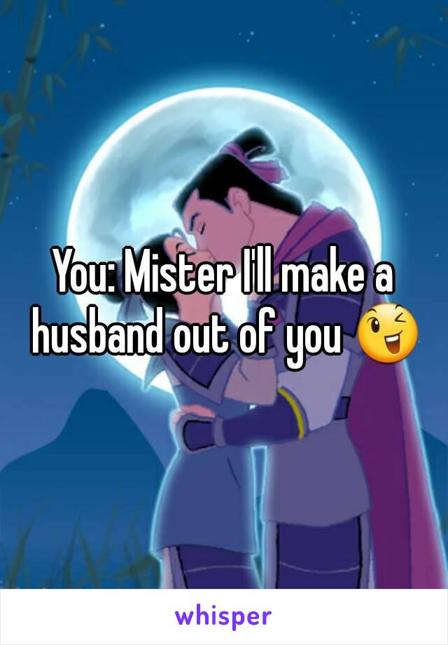 You: Mister I'll make a husband out of you 😉