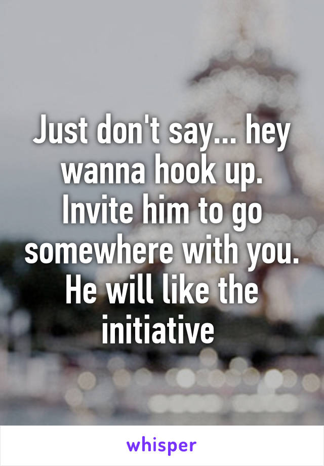 Just don't say... hey wanna hook up. Invite him to go somewhere with you. He will like the initiative 