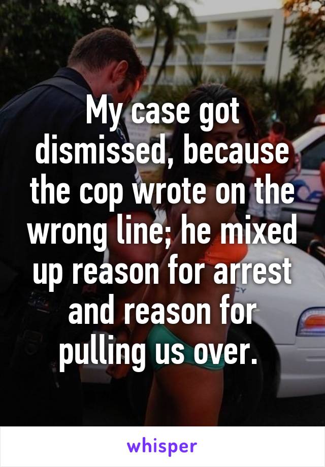 My case got dismissed, because the cop wrote on the wrong line; he mixed up reason for arrest and reason for pulling us over. 