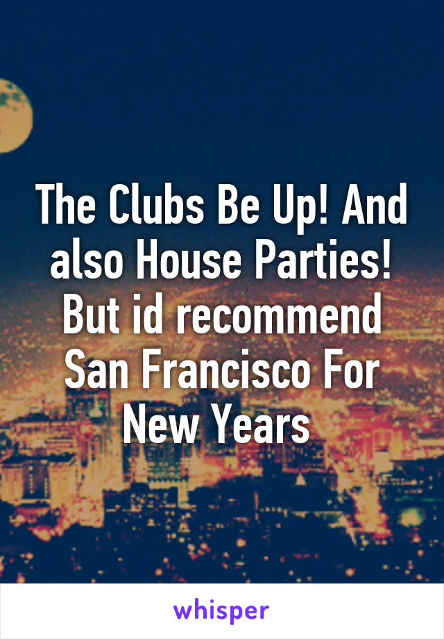 The Clubs Be Up! And also House Parties! But id recommend San Francisco For New Years 