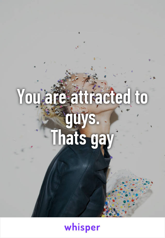 You are attracted to guys.
Thats gay