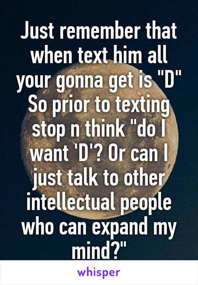 Just remember that when text him all your gonna get is "D"
So prior to texting stop n think "do I want 'D'? Or can I just talk to other intellectual people who can expand my mind?"