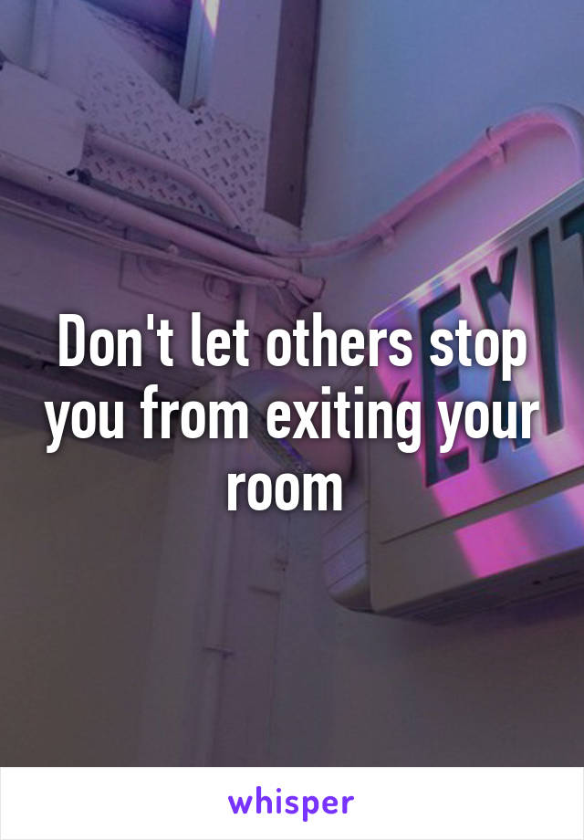 Don't let others stop you from exiting your room 