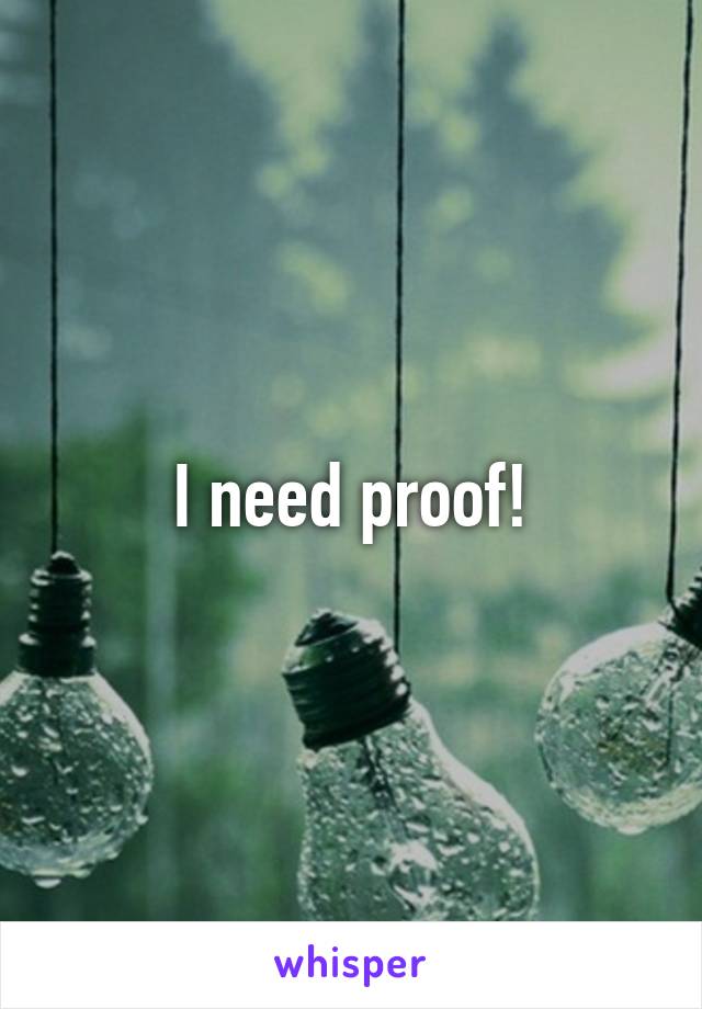 I need proof!