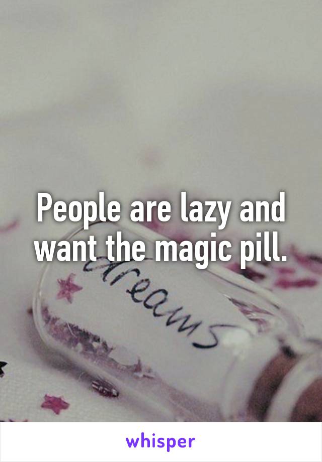 People are lazy and want the magic pill.