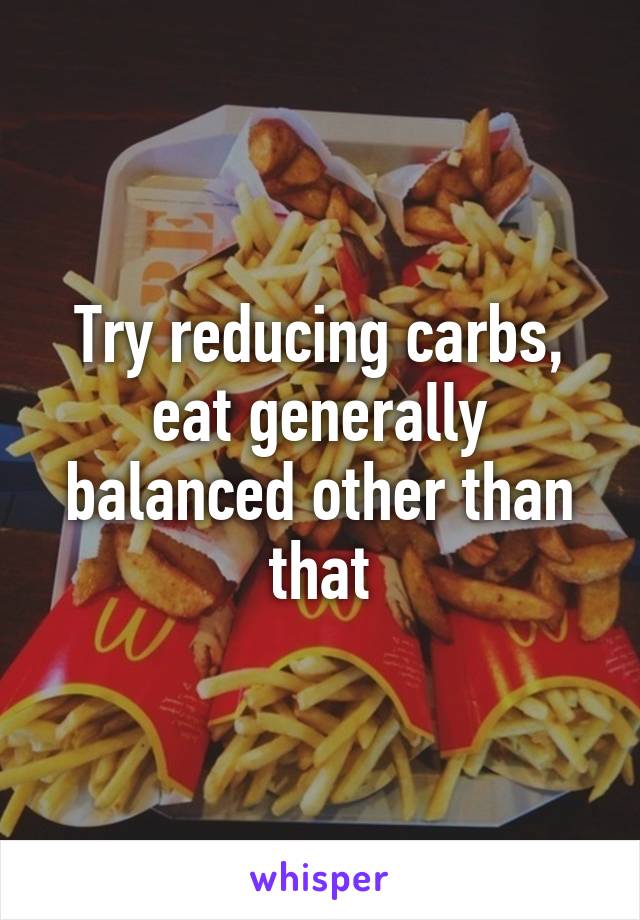 Try reducing carbs, eat generally balanced other than that