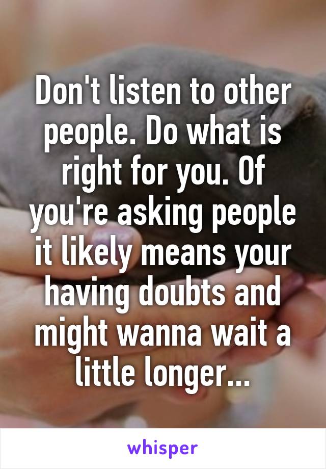 Don't listen to other people. Do what is right for you. Of you're asking people it likely means your having doubts and might wanna wait a little longer...