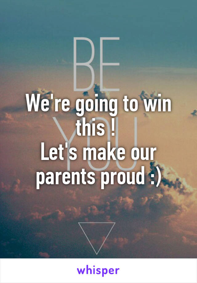 We're going to win this ! 
Let's make our parents proud :)