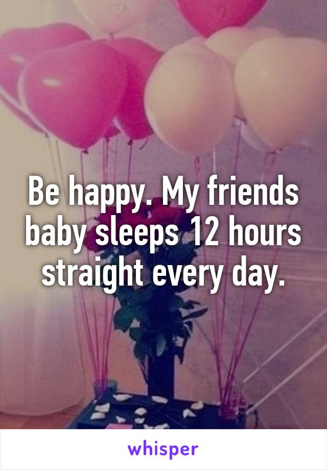 Be happy. My friends baby sleeps 12 hours straight every day.