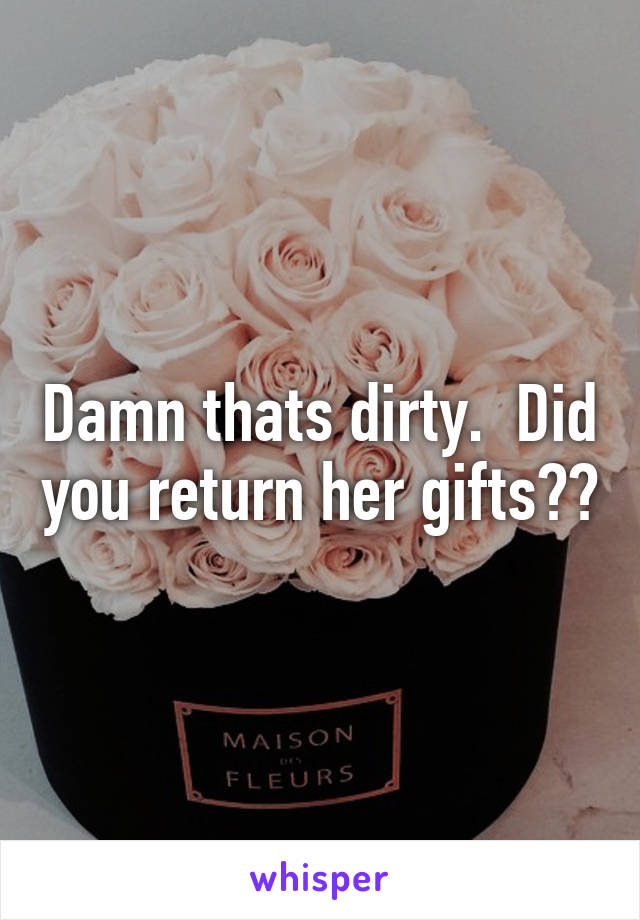 Damn thats dirty.  Did you return her gifts??