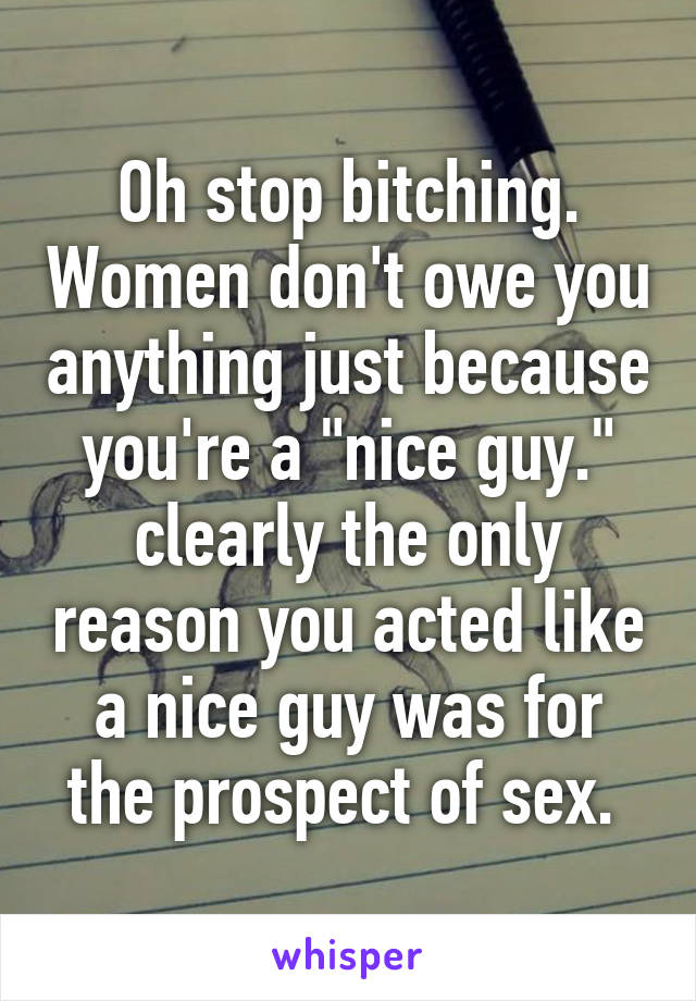 Oh stop bitching. Women don't owe you anything just because you're a "nice guy." clearly the only reason you acted like a nice guy was for the prospect of sex. 