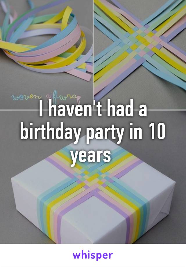 I haven't had a birthday party in 10 years 