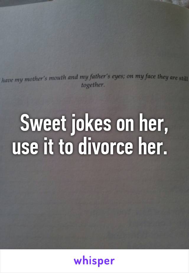 Sweet jokes on her, use it to divorce her.  