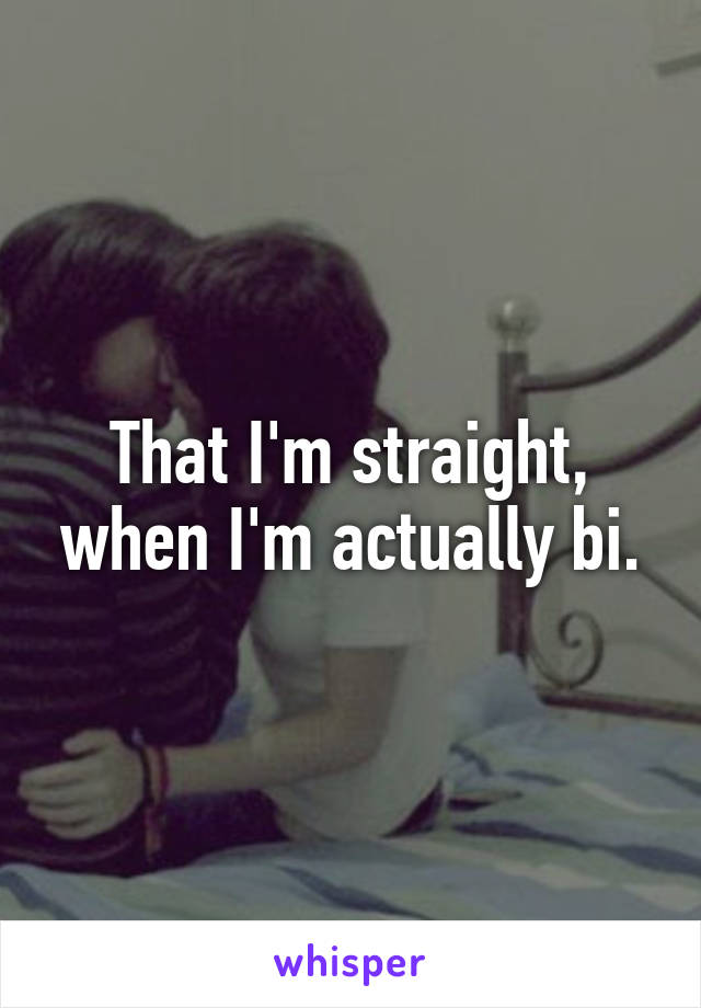 That I'm straight, when I'm actually bi.