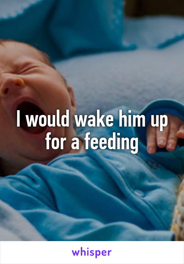 I would wake him up for a feeding