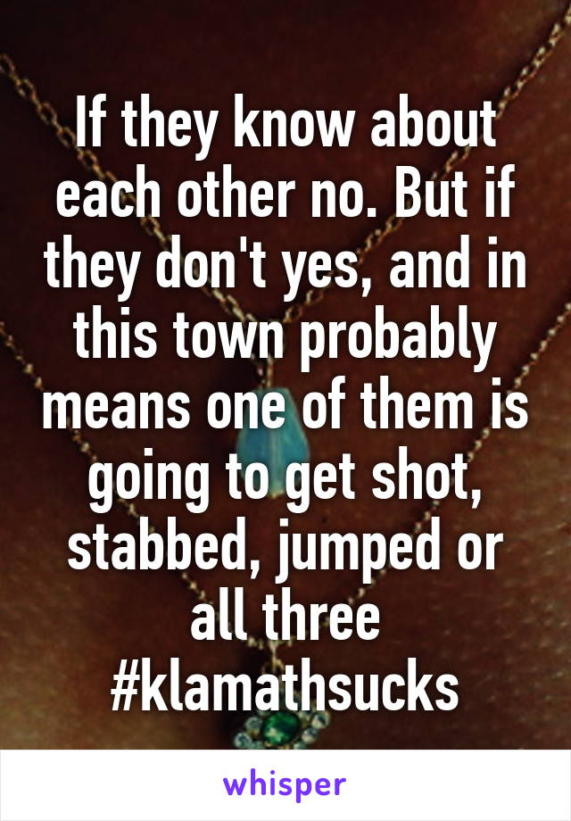 If they know about each other no. But if they don't yes, and in this town probably means one of them is going to get shot, stabbed, jumped or all three
#klamathsucks