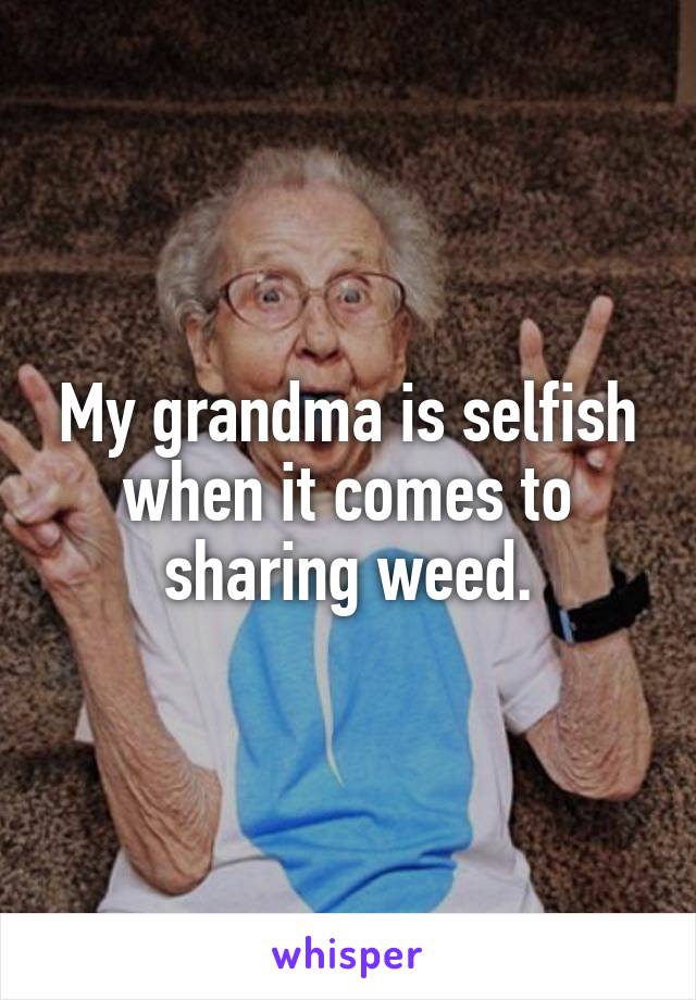 My grandma is selfish when it comes to sharing weed.