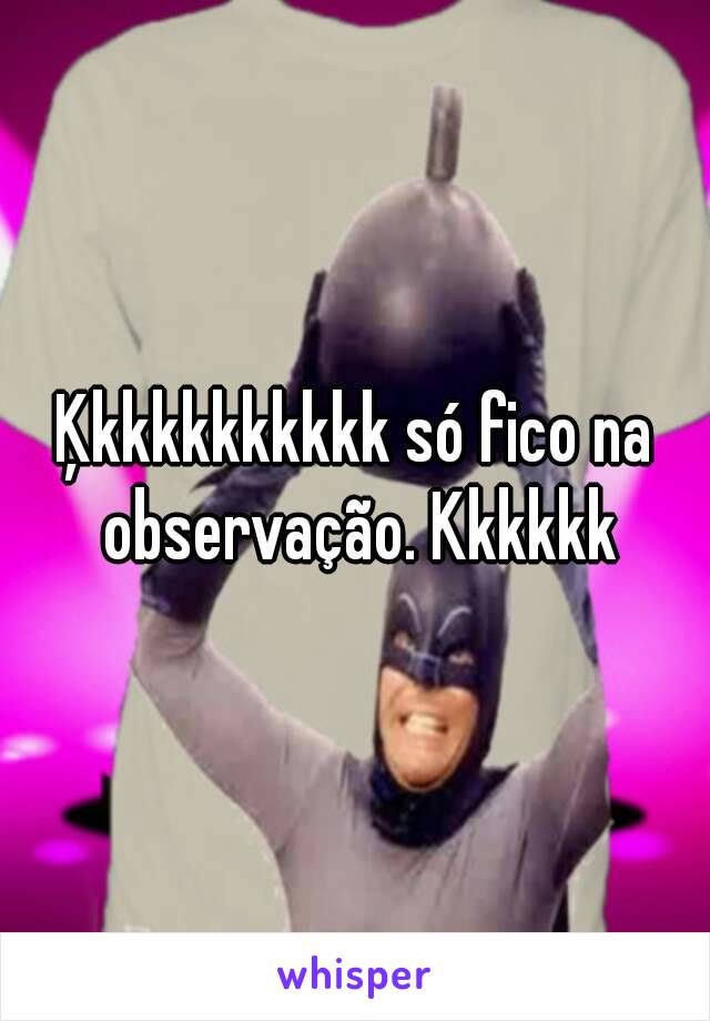 Ķkkkkkkkkkk só fico na observação. Kkkkkk