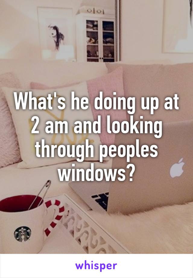 What's he doing up at 2 am and looking through peoples windows?