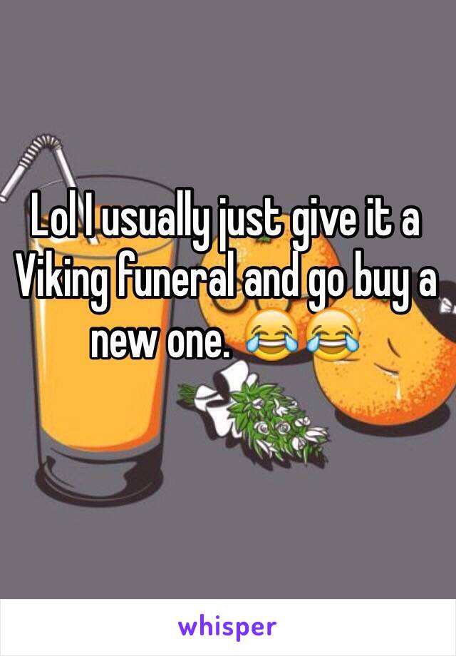 Lol I usually just give it a Viking funeral and go buy a new one. 😂😂
