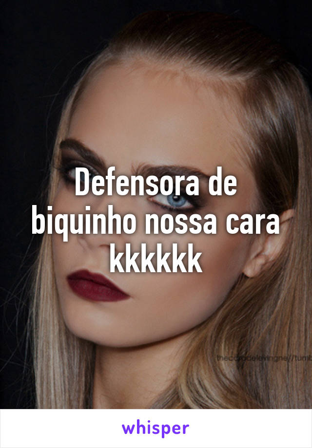 Defensora de biquinho nossa cara kkkkkk