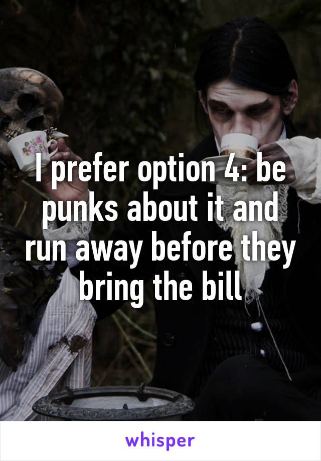 I prefer option 4: be punks about it and run away before they bring the bill