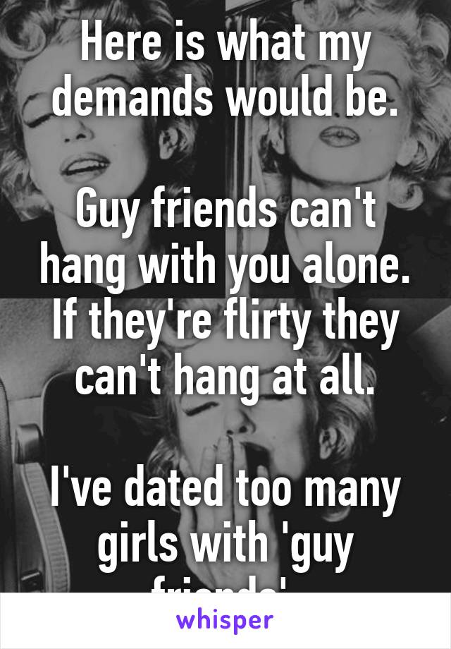 Here is what my demands would be.

Guy friends can't hang with you alone. If they're flirty they can't hang at all.

I've dated too many girls with 'guy friends'.