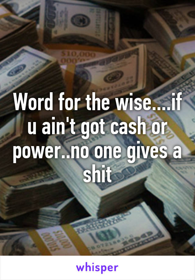 Word for the wise....if u ain't got cash or power..no one gives a shit