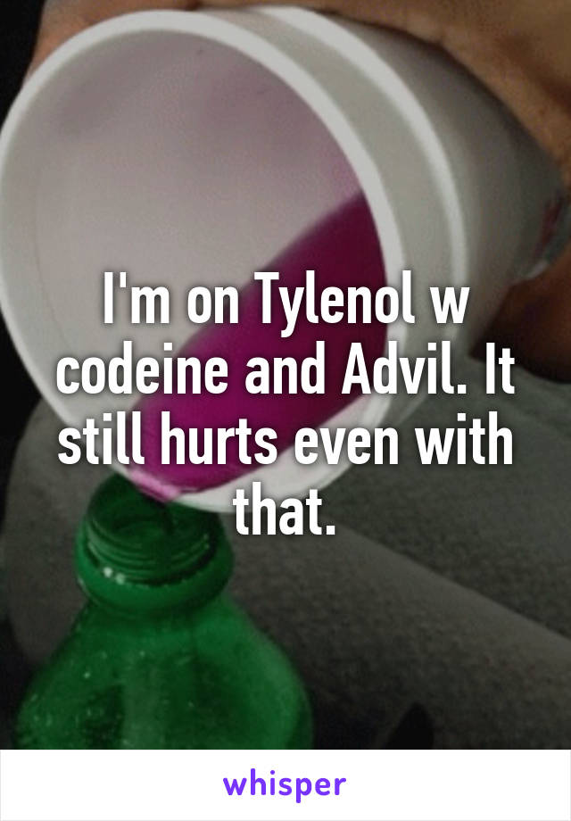 I'm on Tylenol w codeine and Advil. It still hurts even with that.