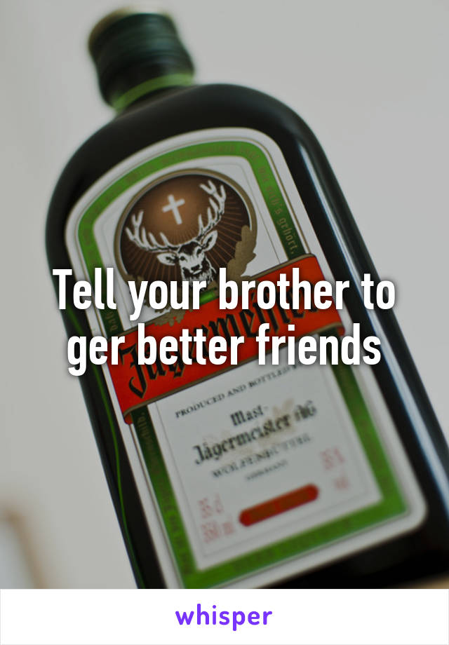 Tell your brother to ger better friends