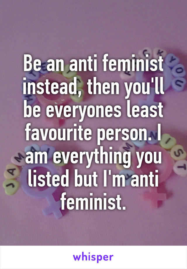 Be an anti feminist instead, then you'll be everyones least favourite person. I am everything you listed but I'm anti feminist.