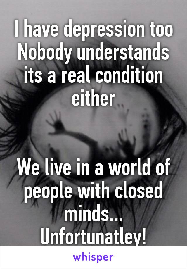 I have depression too
Nobody understands its a real condition either


We live in a world of people with closed minds...
Unfortunatley!