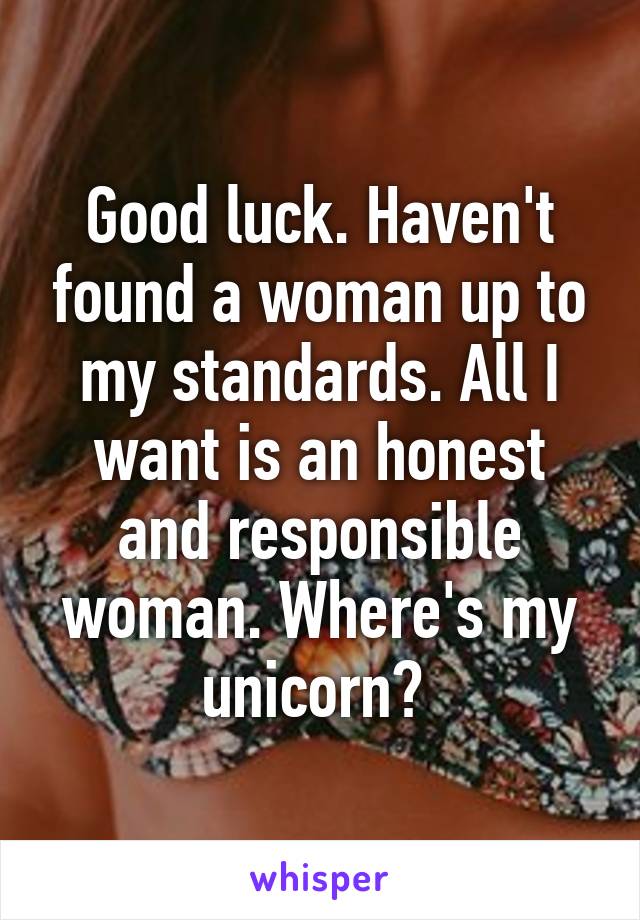 Good luck. Haven't found a woman up to my standards. All I want is an honest and responsible woman. Where's my unicorn? 