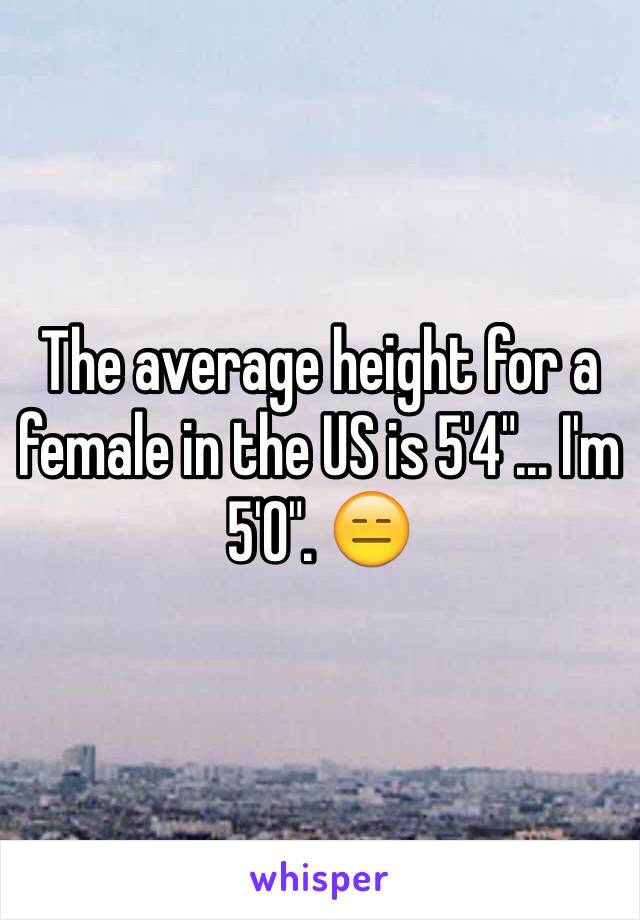 The average height for a female in the US is 5'4"... I'm 5'0". 😑